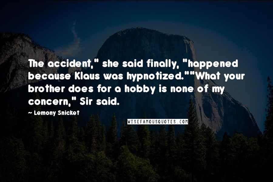 Lemony Snicket Quotes: The accident," she said finally, "happened because Klaus was hypnotized.""What your brother does for a hobby is none of my concern," Sir said.