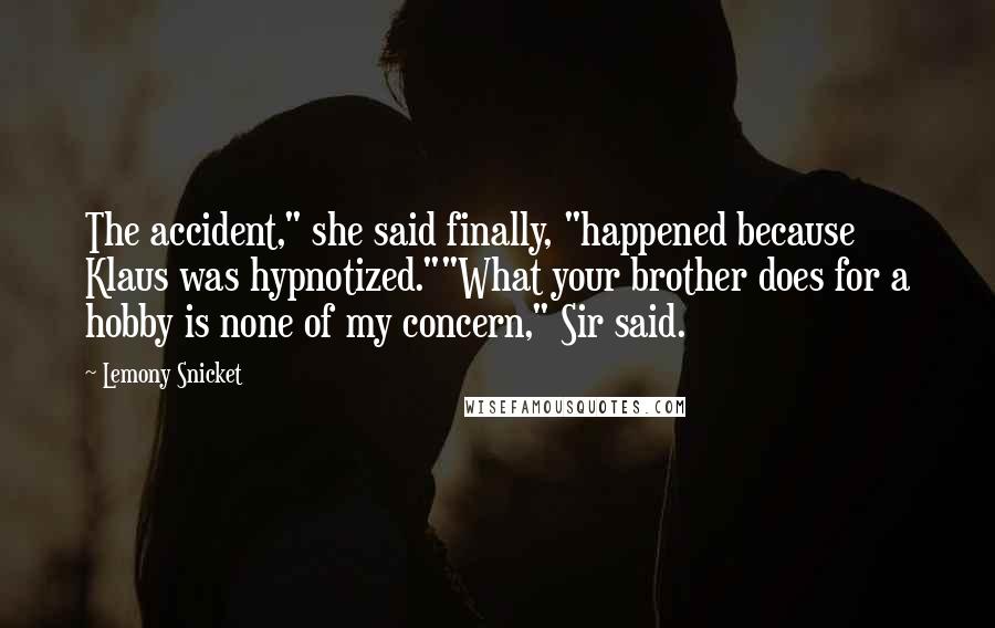 Lemony Snicket Quotes: The accident," she said finally, "happened because Klaus was hypnotized.""What your brother does for a hobby is none of my concern," Sir said.