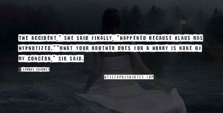 Lemony Snicket Quotes: The accident," she said finally, "happened because Klaus was hypnotized.""What your brother does for a hobby is none of my concern," Sir said.