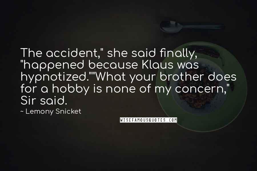 Lemony Snicket Quotes: The accident," she said finally, "happened because Klaus was hypnotized.""What your brother does for a hobby is none of my concern," Sir said.