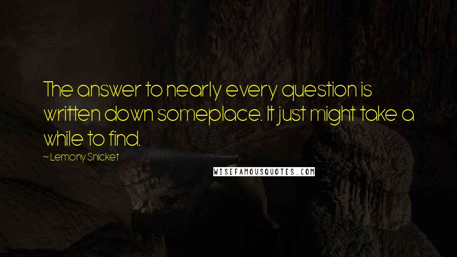 Lemony Snicket Quotes: The answer to nearly every question is written down someplace. It just might take a while to find.