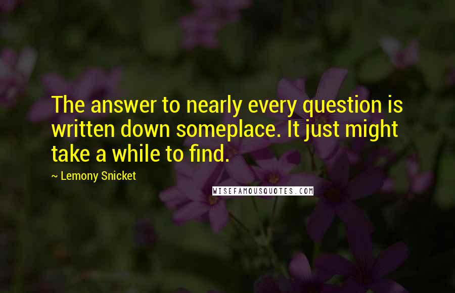 Lemony Snicket Quotes: The answer to nearly every question is written down someplace. It just might take a while to find.