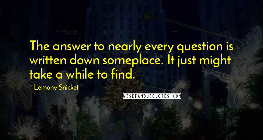 Lemony Snicket Quotes: The answer to nearly every question is written down someplace. It just might take a while to find.