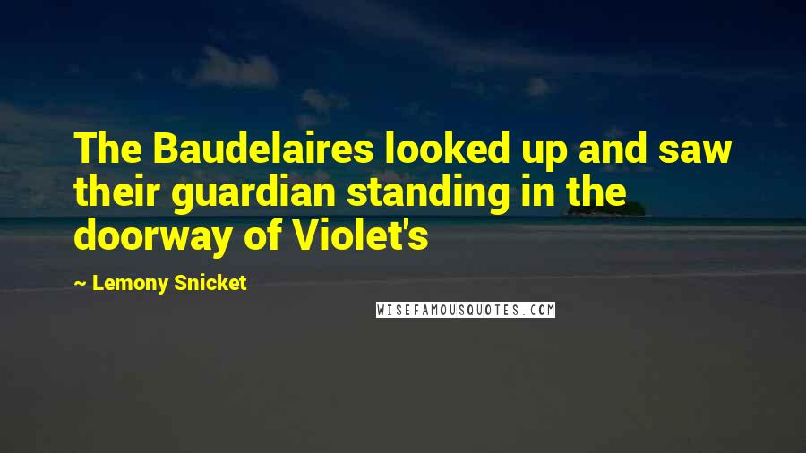 Lemony Snicket Quotes: The Baudelaires looked up and saw their guardian standing in the doorway of Violet's