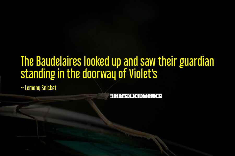 Lemony Snicket Quotes: The Baudelaires looked up and saw their guardian standing in the doorway of Violet's