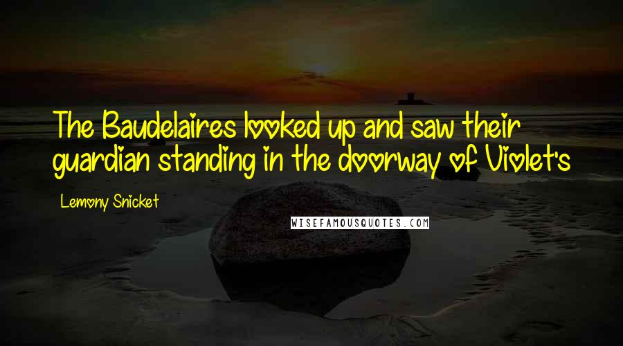 Lemony Snicket Quotes: The Baudelaires looked up and saw their guardian standing in the doorway of Violet's