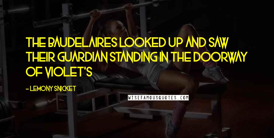 Lemony Snicket Quotes: The Baudelaires looked up and saw their guardian standing in the doorway of Violet's