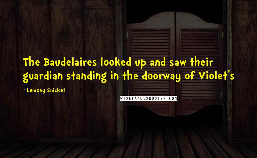 Lemony Snicket Quotes: The Baudelaires looked up and saw their guardian standing in the doorway of Violet's