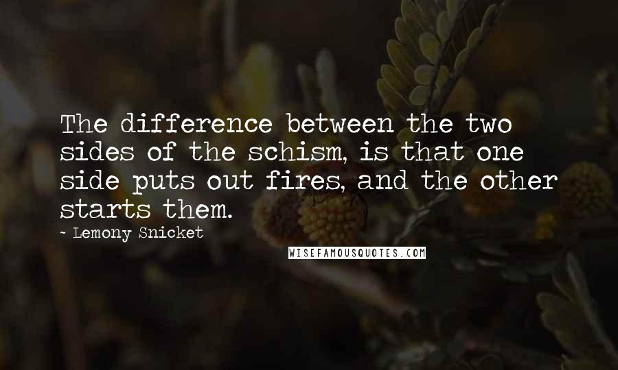 Lemony Snicket Quotes: The difference between the two sides of the schism, is that one side puts out fires, and the other starts them.