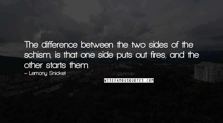 Lemony Snicket Quotes: The difference between the two sides of the schism, is that one side puts out fires, and the other starts them.