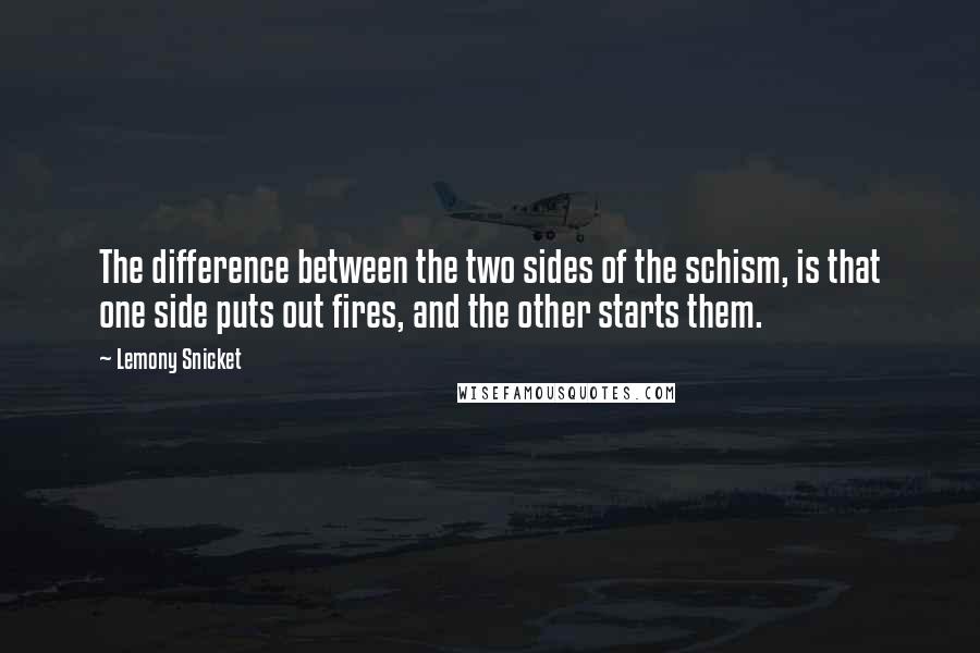 Lemony Snicket Quotes: The difference between the two sides of the schism, is that one side puts out fires, and the other starts them.