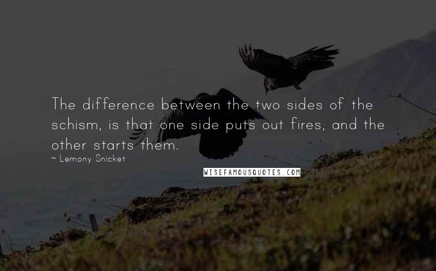 Lemony Snicket Quotes: The difference between the two sides of the schism, is that one side puts out fires, and the other starts them.