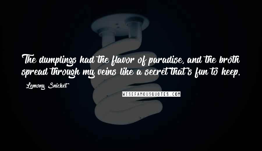 Lemony Snicket Quotes: The dumplings had the flavor of paradise, and the broth spread through my veins like a secret that's fun to keep.