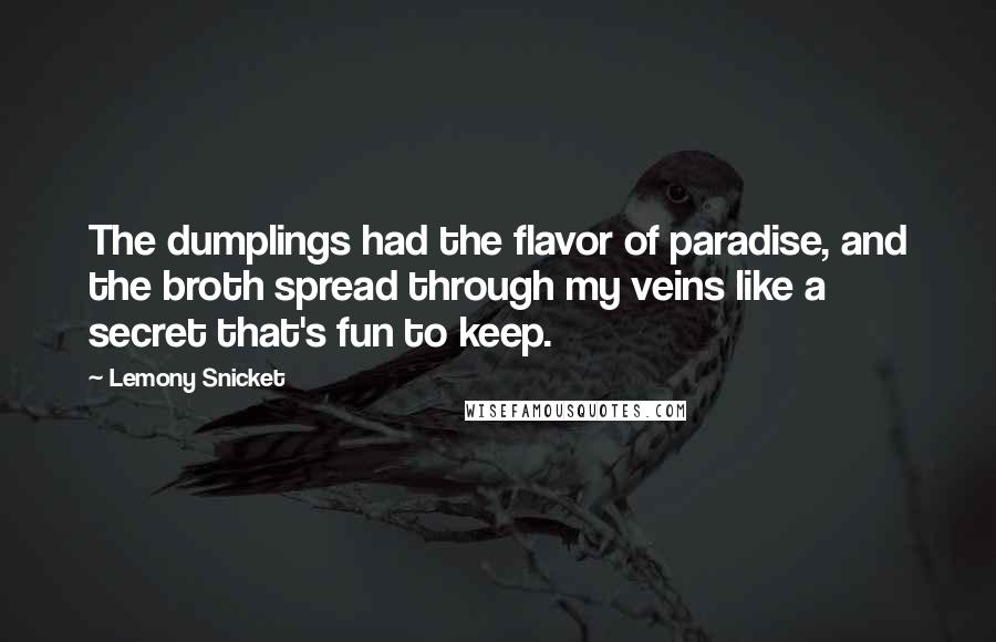 Lemony Snicket Quotes: The dumplings had the flavor of paradise, and the broth spread through my veins like a secret that's fun to keep.