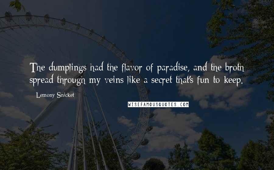 Lemony Snicket Quotes: The dumplings had the flavor of paradise, and the broth spread through my veins like a secret that's fun to keep.