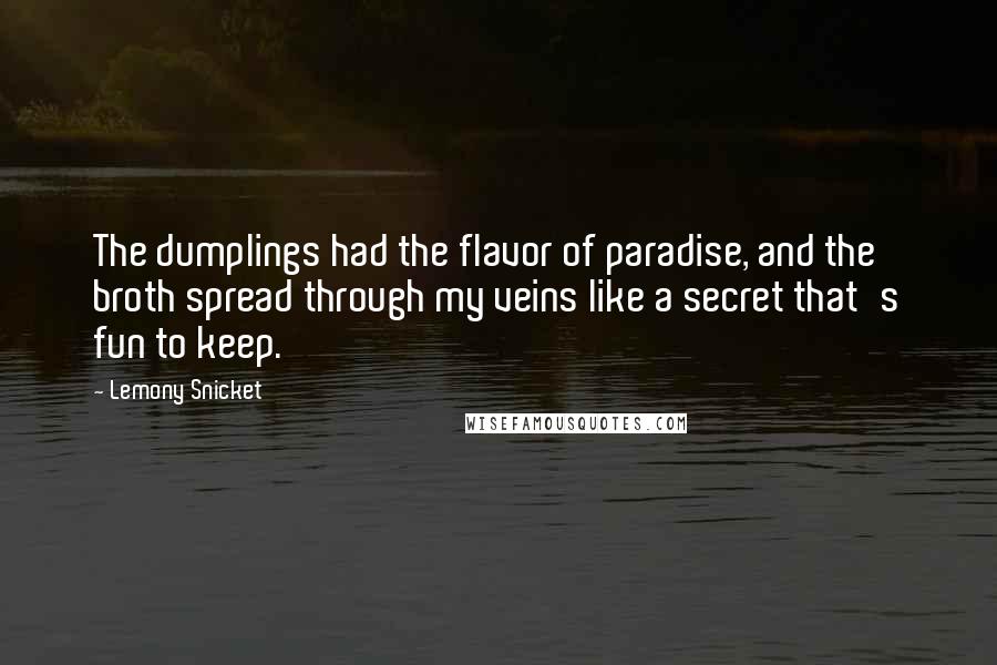 Lemony Snicket Quotes: The dumplings had the flavor of paradise, and the broth spread through my veins like a secret that's fun to keep.