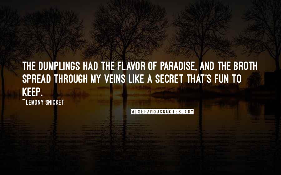 Lemony Snicket Quotes: The dumplings had the flavor of paradise, and the broth spread through my veins like a secret that's fun to keep.