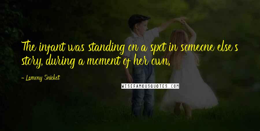 Lemony Snicket Quotes: The infant was standing on a spot in someone else's story, during a moment of her own.