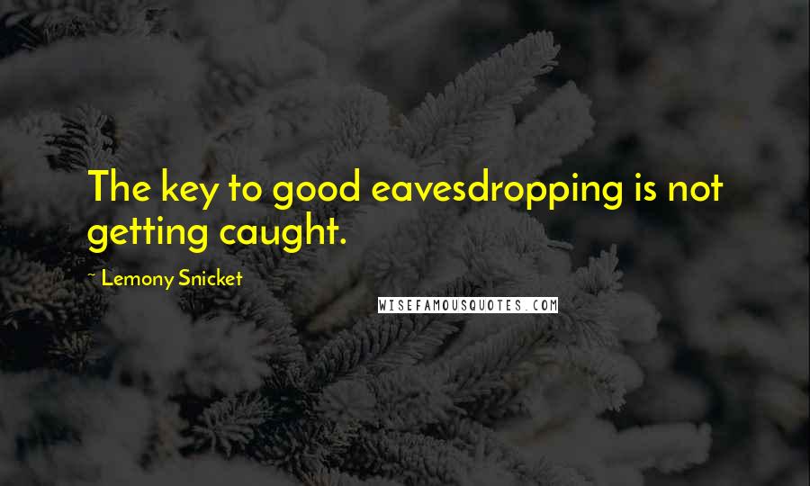 Lemony Snicket Quotes: The key to good eavesdropping is not getting caught.