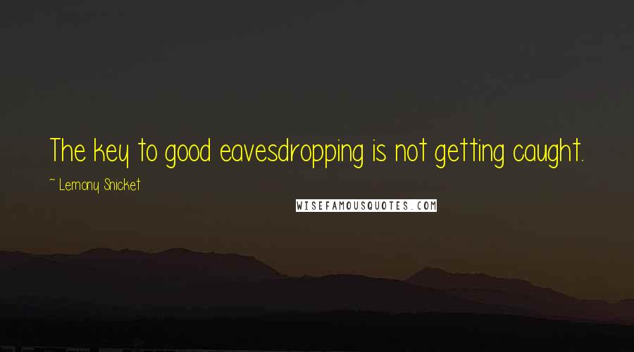 Lemony Snicket Quotes: The key to good eavesdropping is not getting caught.