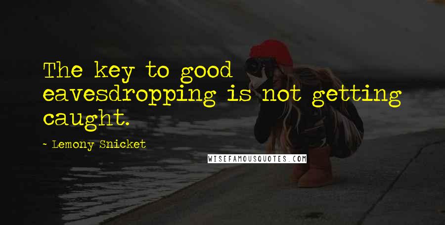 Lemony Snicket Quotes: The key to good eavesdropping is not getting caught.