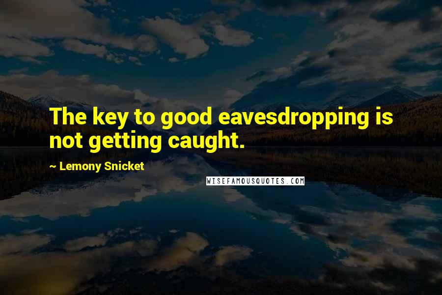 Lemony Snicket Quotes: The key to good eavesdropping is not getting caught.