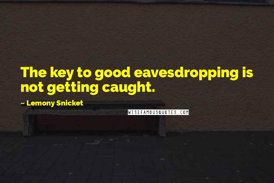 Lemony Snicket Quotes: The key to good eavesdropping is not getting caught.