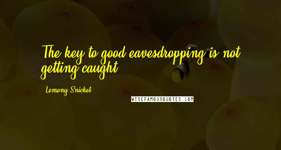 Lemony Snicket Quotes: The key to good eavesdropping is not getting caught.