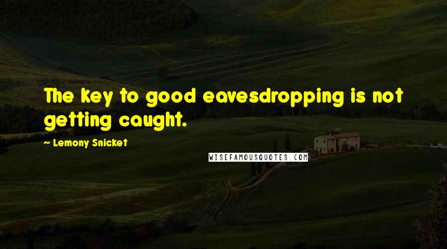 Lemony Snicket Quotes: The key to good eavesdropping is not getting caught.