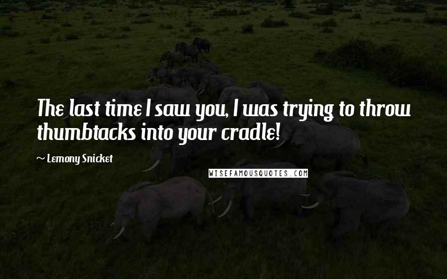 Lemony Snicket Quotes: The last time I saw you, I was trying to throw thumbtacks into your cradle!