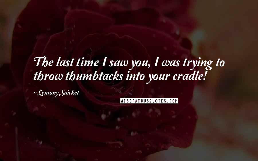 Lemony Snicket Quotes: The last time I saw you, I was trying to throw thumbtacks into your cradle!