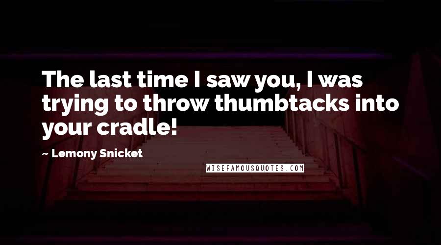 Lemony Snicket Quotes: The last time I saw you, I was trying to throw thumbtacks into your cradle!