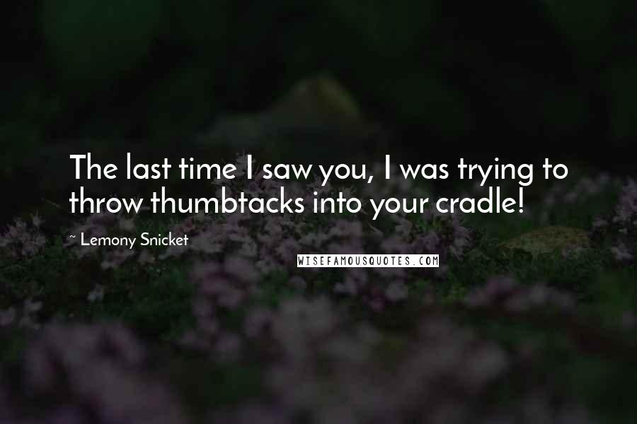 Lemony Snicket Quotes: The last time I saw you, I was trying to throw thumbtacks into your cradle!