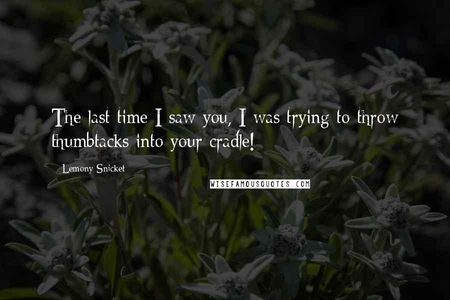 Lemony Snicket Quotes: The last time I saw you, I was trying to throw thumbtacks into your cradle!