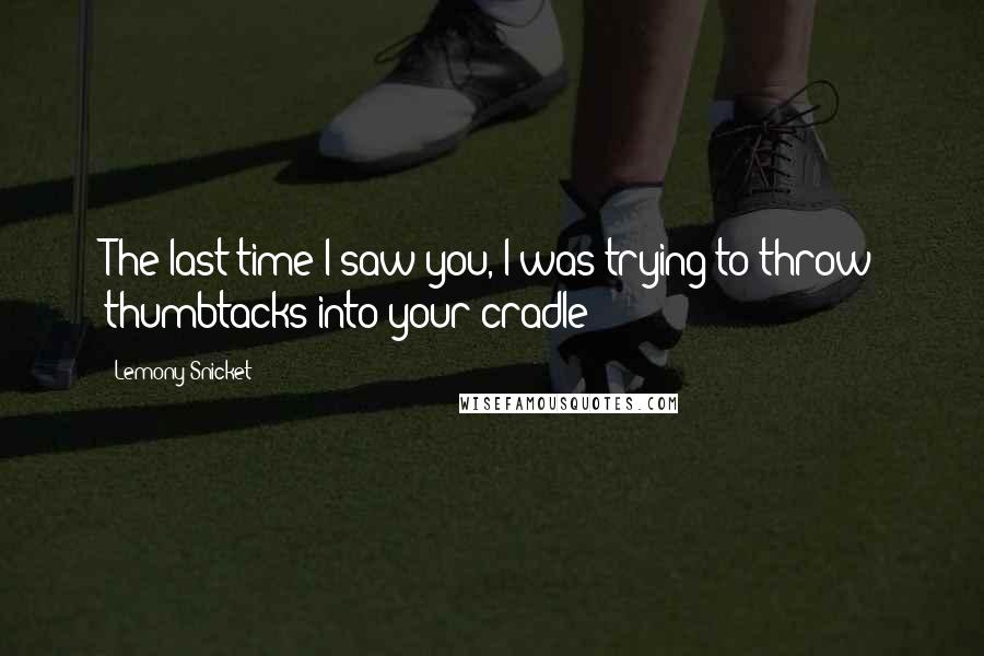 Lemony Snicket Quotes: The last time I saw you, I was trying to throw thumbtacks into your cradle!