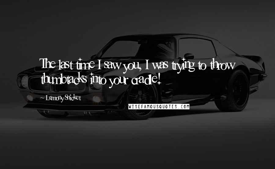 Lemony Snicket Quotes: The last time I saw you, I was trying to throw thumbtacks into your cradle!