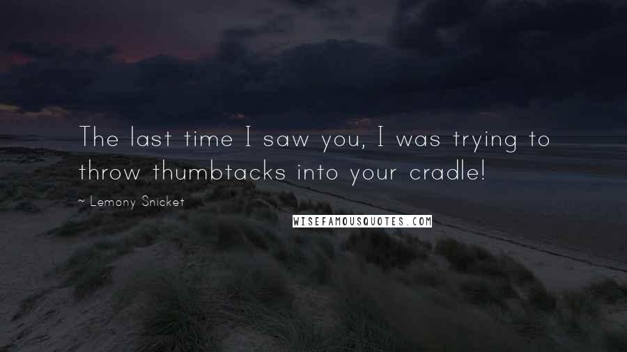 Lemony Snicket Quotes: The last time I saw you, I was trying to throw thumbtacks into your cradle!