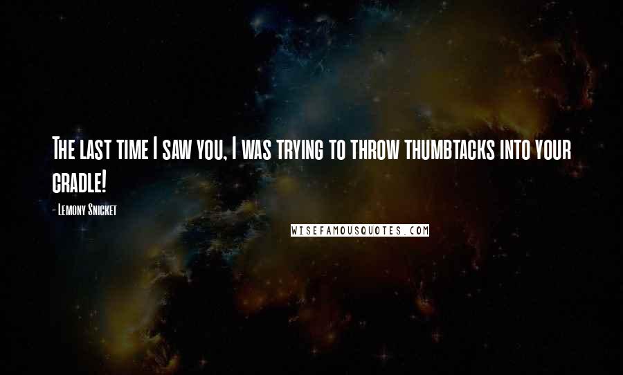 Lemony Snicket Quotes: The last time I saw you, I was trying to throw thumbtacks into your cradle!