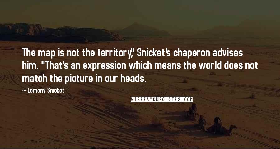 Lemony Snicket Quotes: The map is not the territory," Snicket's chaperon advises him. "That's an expression which means the world does not match the picture in our heads.
