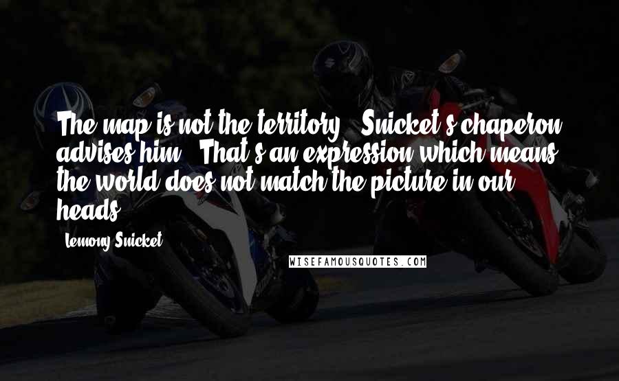 Lemony Snicket Quotes: The map is not the territory," Snicket's chaperon advises him. "That's an expression which means the world does not match the picture in our heads.