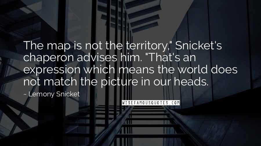 Lemony Snicket Quotes: The map is not the territory," Snicket's chaperon advises him. "That's an expression which means the world does not match the picture in our heads.