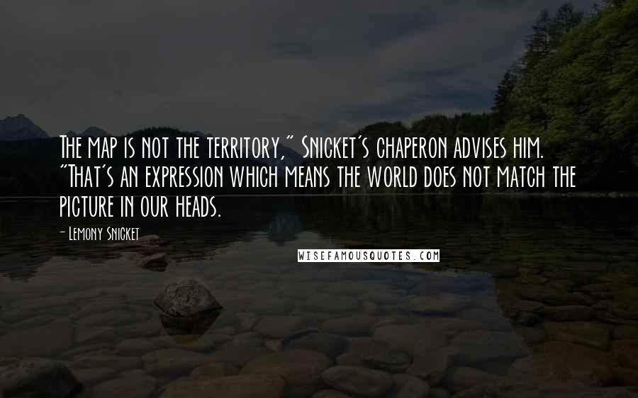 Lemony Snicket Quotes: The map is not the territory," Snicket's chaperon advises him. "That's an expression which means the world does not match the picture in our heads.