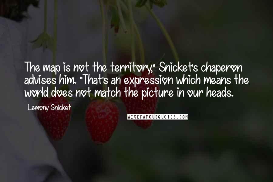 Lemony Snicket Quotes: The map is not the territory," Snicket's chaperon advises him. "That's an expression which means the world does not match the picture in our heads.