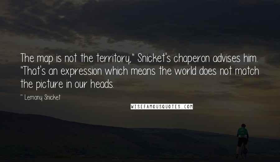 Lemony Snicket Quotes: The map is not the territory," Snicket's chaperon advises him. "That's an expression which means the world does not match the picture in our heads.