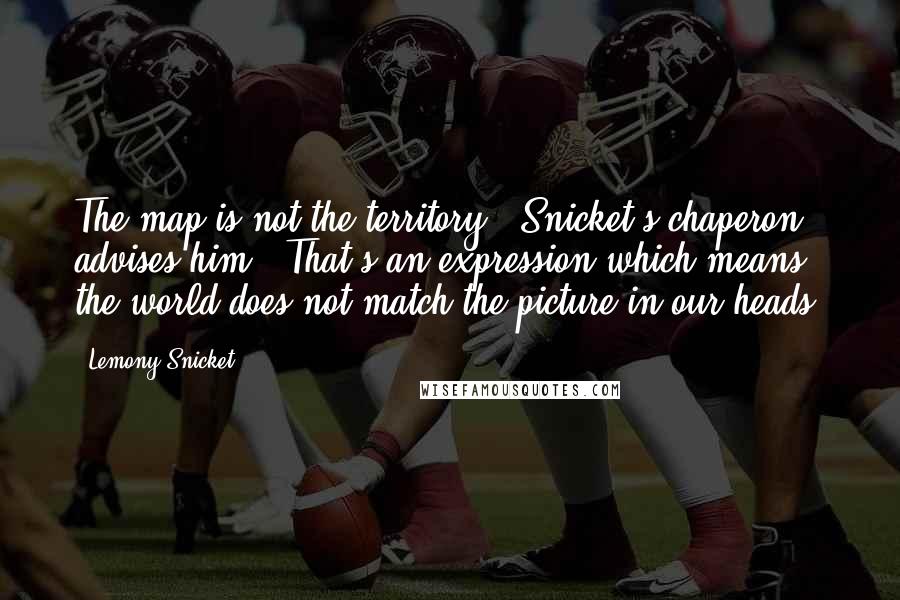 Lemony Snicket Quotes: The map is not the territory," Snicket's chaperon advises him. "That's an expression which means the world does not match the picture in our heads.