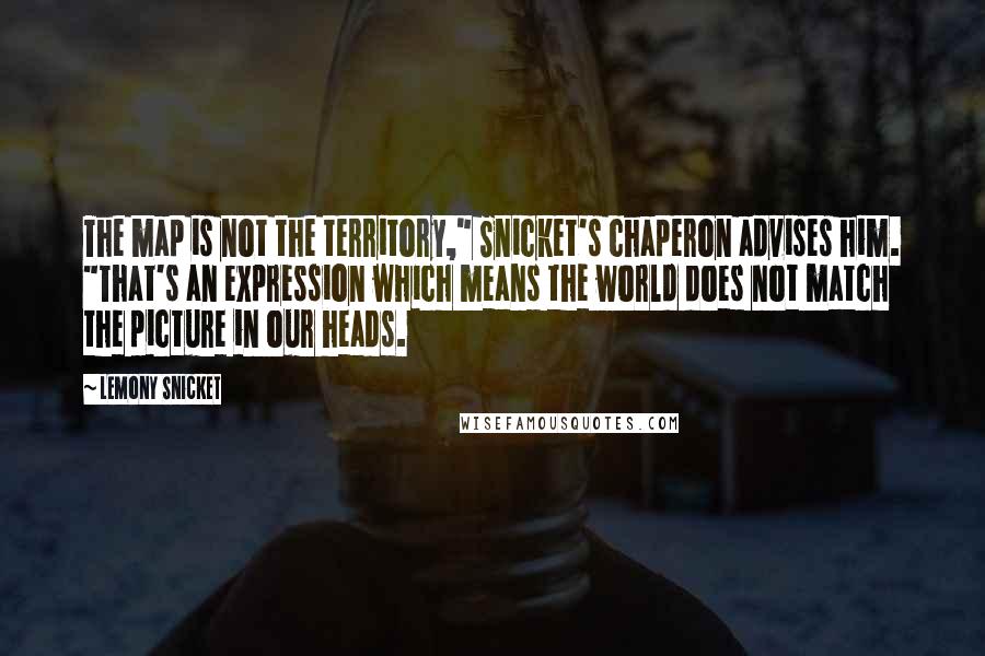 Lemony Snicket Quotes: The map is not the territory," Snicket's chaperon advises him. "That's an expression which means the world does not match the picture in our heads.