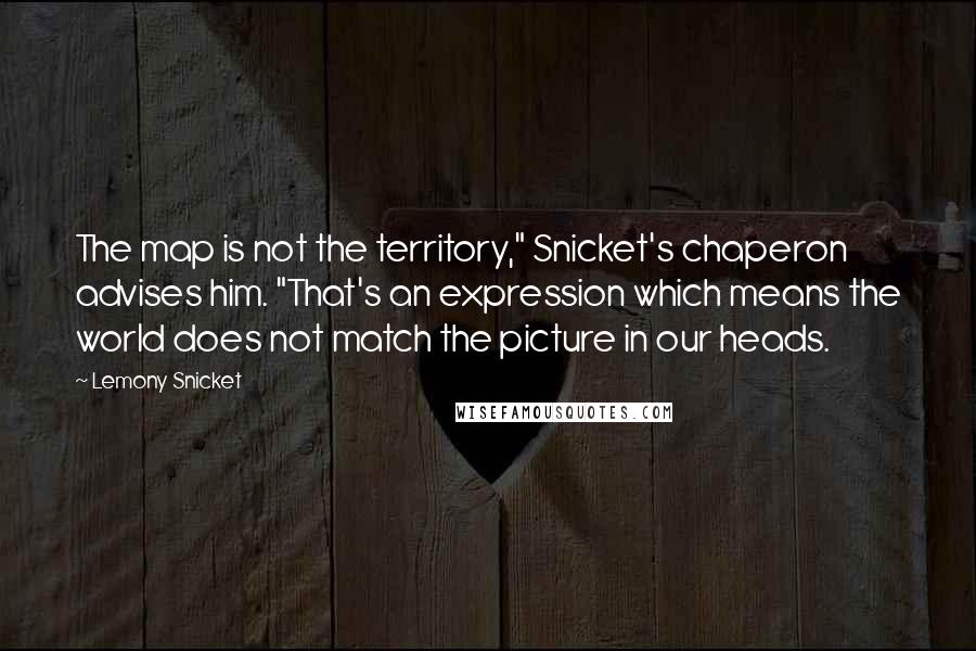 Lemony Snicket Quotes: The map is not the territory," Snicket's chaperon advises him. "That's an expression which means the world does not match the picture in our heads.