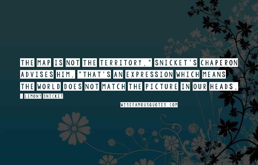 Lemony Snicket Quotes: The map is not the territory," Snicket's chaperon advises him. "That's an expression which means the world does not match the picture in our heads.