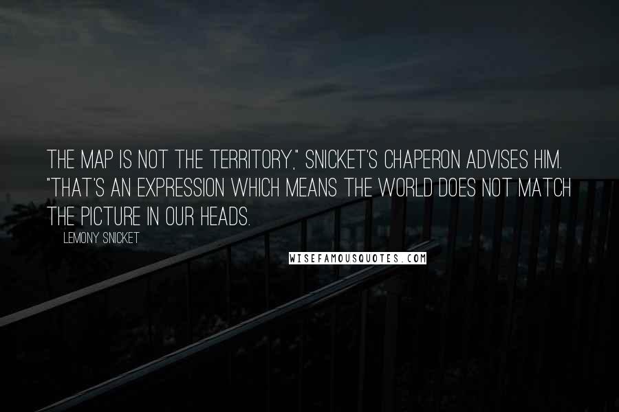 Lemony Snicket Quotes: The map is not the territory," Snicket's chaperon advises him. "That's an expression which means the world does not match the picture in our heads.