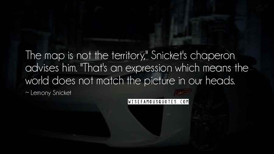 Lemony Snicket Quotes: The map is not the territory," Snicket's chaperon advises him. "That's an expression which means the world does not match the picture in our heads.